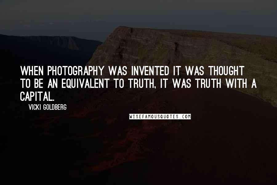 Vicki Goldberg quotes: When photography was invented it was thought to be an equivalent to truth, it was truth with a capital.