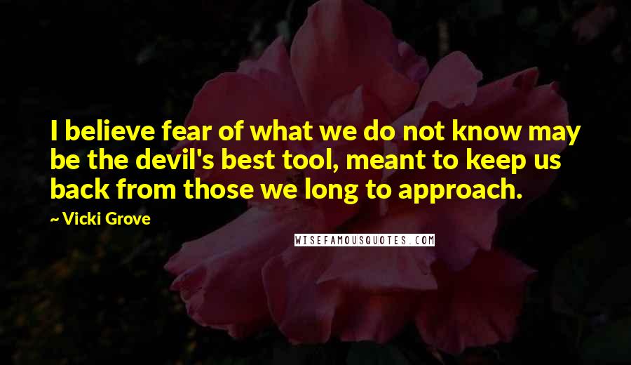 Vicki Grove quotes: I believe fear of what we do not know may be the devil's best tool, meant to keep us back from those we long to approach.