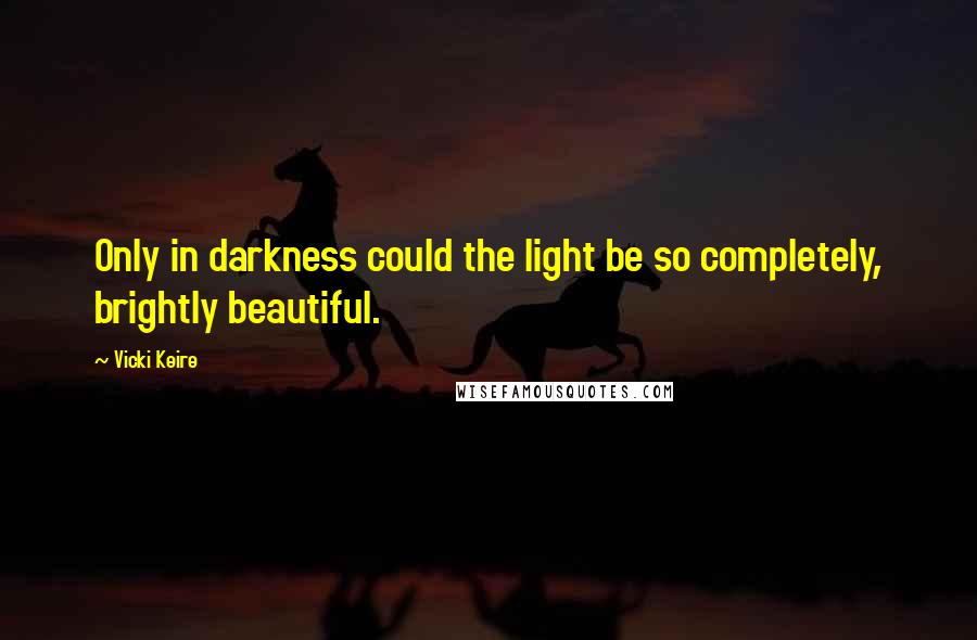 Vicki Keire quotes: Only in darkness could the light be so completely, brightly beautiful.