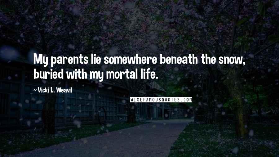 Vicki L. Weavil quotes: My parents lie somewhere beneath the snow, buried with my mortal life.