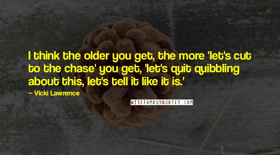 Vicki Lawrence quotes: I think the older you get, the more 'let's cut to the chase' you get, 'let's quit quibbling about this, let's tell it like it is.'