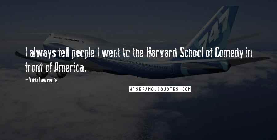 Vicki Lawrence quotes: I always tell people I went to the Harvard School of Comedy in front of America.