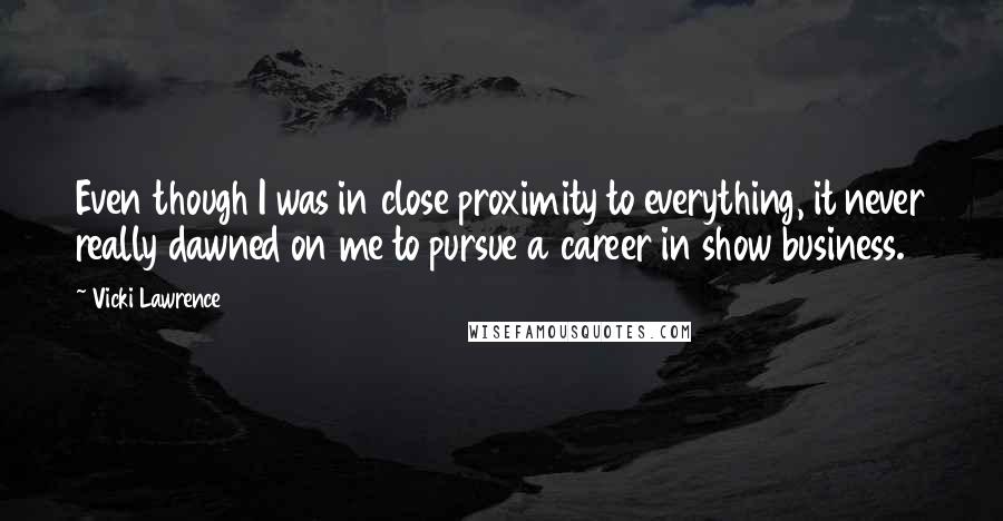 Vicki Lawrence quotes: Even though I was in close proximity to everything, it never really dawned on me to pursue a career in show business.