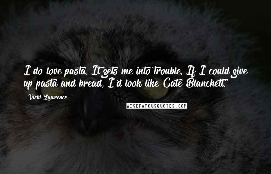 Vicki Lawrence quotes: I do love pasta. It gets me into trouble. If I could give up pasta and bread, I'd look like Cate Blanchett.