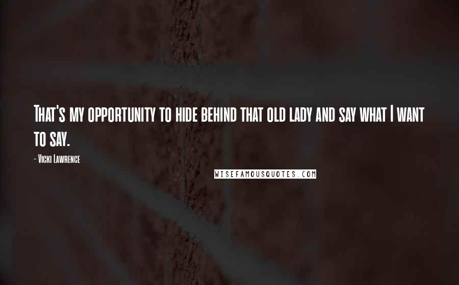 Vicki Lawrence quotes: That's my opportunity to hide behind that old lady and say what I want to say.