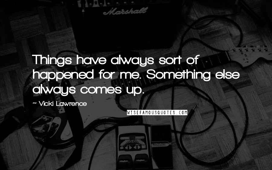 Vicki Lawrence quotes: Things have always sort of happened for me. Something else always comes up.