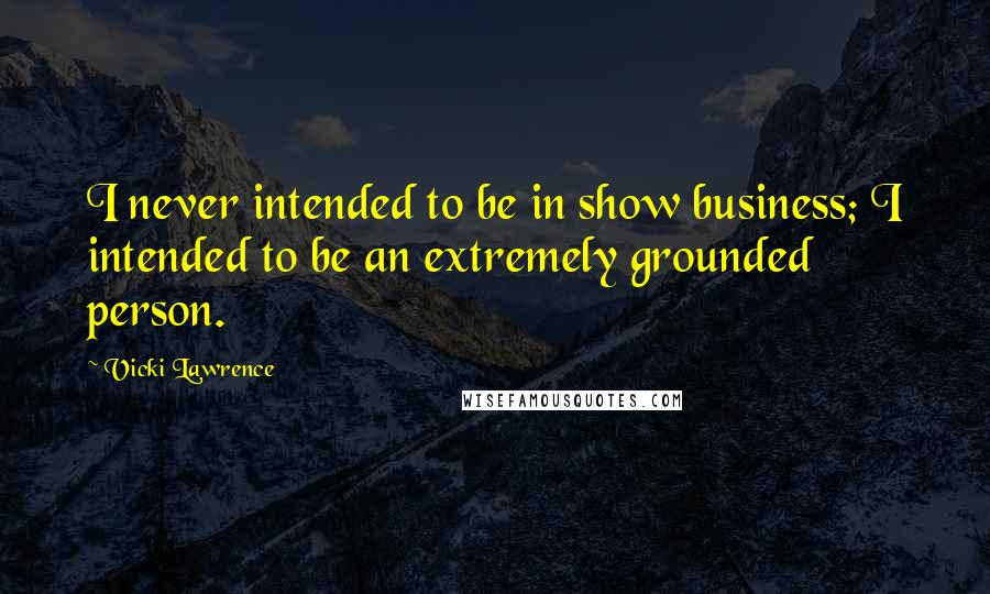 Vicki Lawrence quotes: I never intended to be in show business; I intended to be an extremely grounded person.