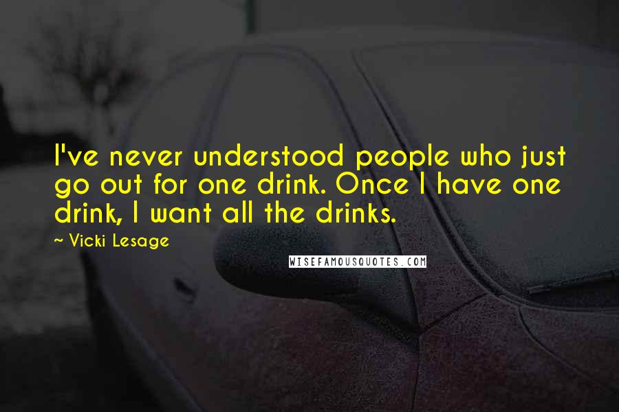 Vicki Lesage quotes: I've never understood people who just go out for one drink. Once I have one drink, I want all the drinks.