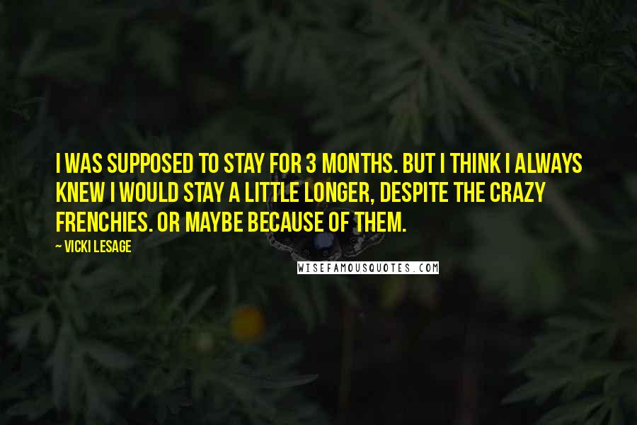 Vicki Lesage quotes: I was supposed to stay for 3 months. But I think I always knew I would stay a little longer, despite the crazy Frenchies. Or maybe because of them.