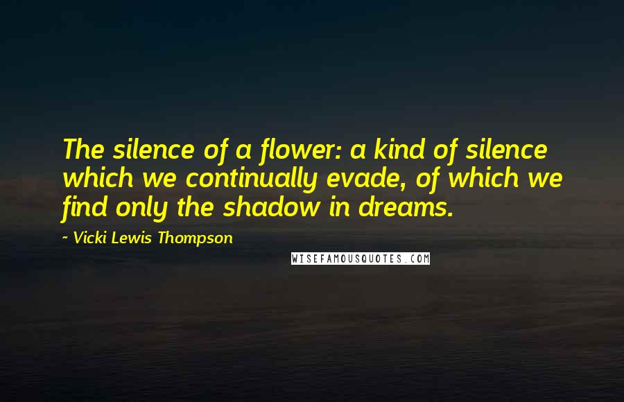 Vicki Lewis Thompson quotes: The silence of a flower: a kind of silence which we continually evade, of which we find only the shadow in dreams.