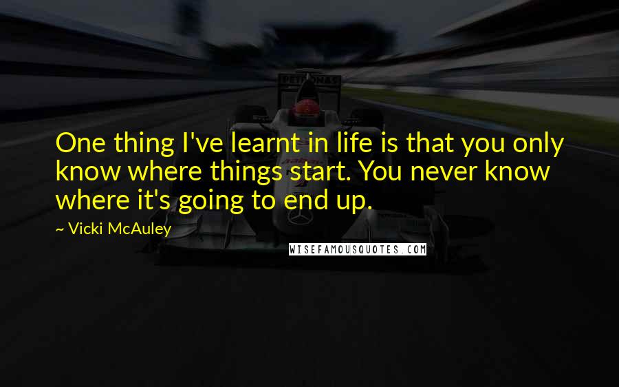 Vicki McAuley quotes: One thing I've learnt in life is that you only know where things start. You never know where it's going to end up.