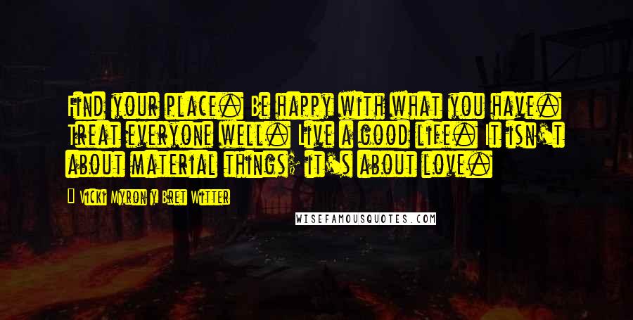 Vicki Myron Y Bret Witter quotes: Find your place. Be happy with what you have. Treat everyone well. Live a good life. It isn't about material things; it's about love.