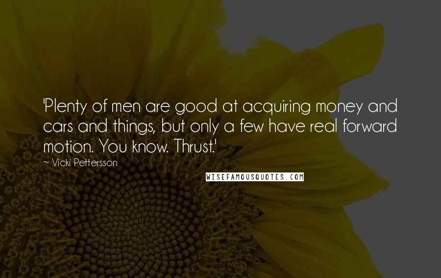 Vicki Pettersson quotes: 'Plenty of men are good at acquiring money and cars and things, but only a few have real forward motion. You know. Thrust.'