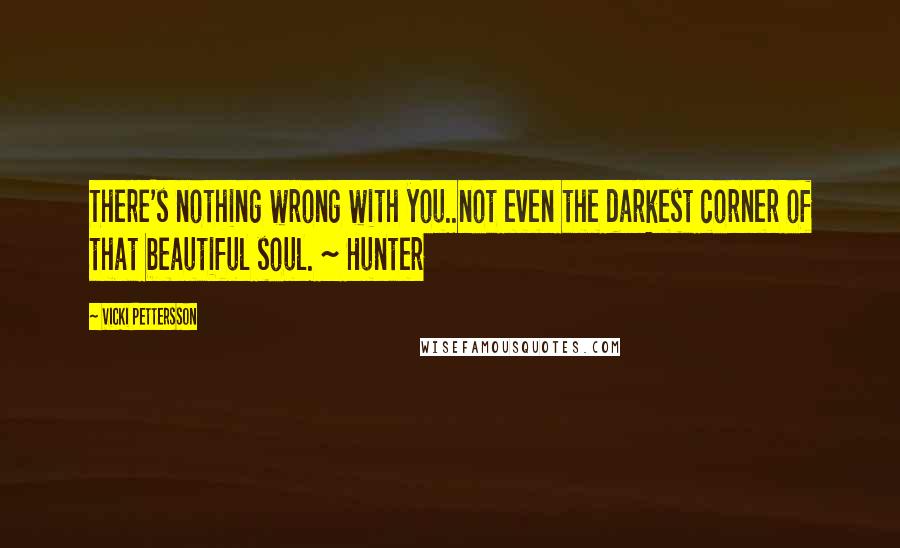Vicki Pettersson quotes: There's nothing wrong with you..not even the darkest corner of that beautiful soul. ~ Hunter