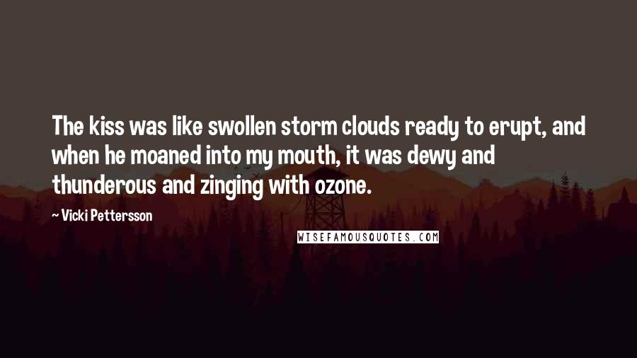 Vicki Pettersson quotes: The kiss was like swollen storm clouds ready to erupt, and when he moaned into my mouth, it was dewy and thunderous and zinging with ozone.