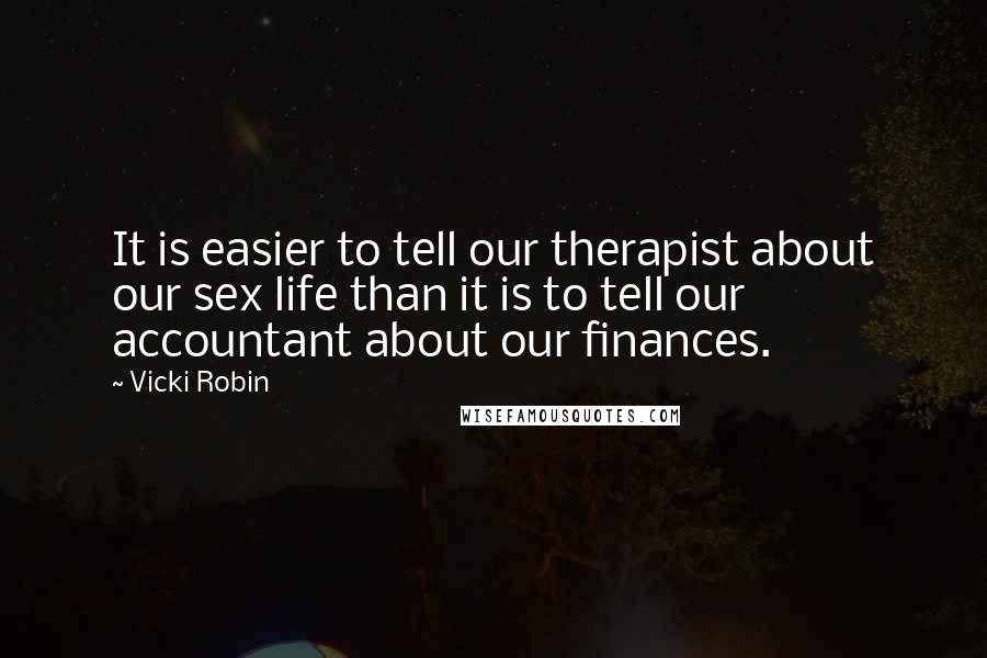 Vicki Robin quotes: It is easier to tell our therapist about our sex life than it is to tell our accountant about our finances. Vicki Robin quotes: It is easier to tell our therapist about our sex life than it is to tell our accountant about our finances.