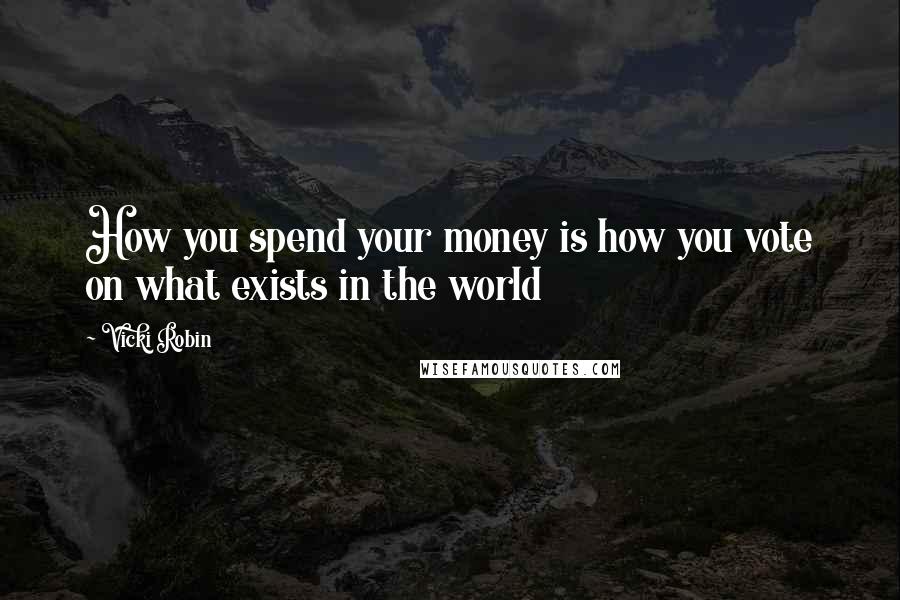 Vicki Robin quotes: How you spend your money is how you vote on what exists in the world