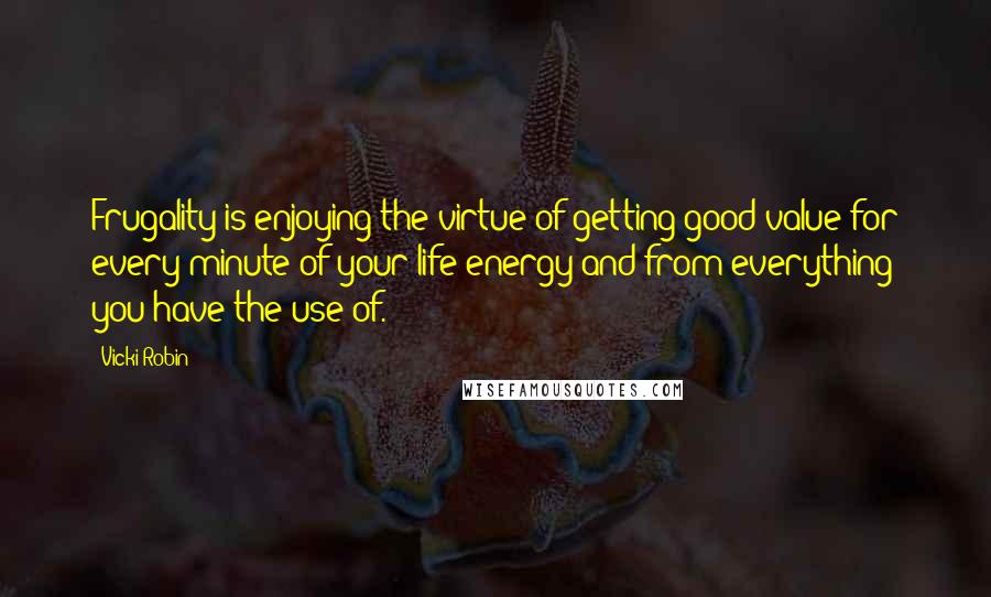 Vicki Robin quotes: Frugality is enjoying the virtue of getting good value for every minute of your life energy and from everything you have the use of.