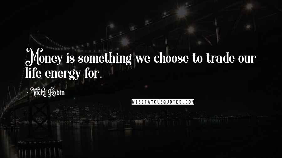 Vicki Robin quotes: Money is something we choose to trade our life energy for.