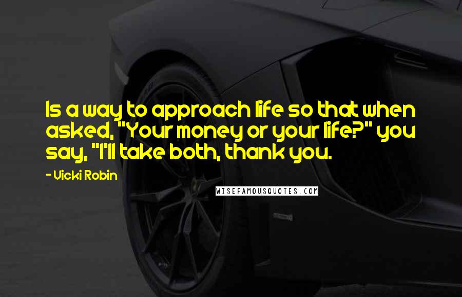 Vicki Robin quotes: Is a way to approach life so that when asked, "Your money or your life?" you say, "I'll take both, thank you.