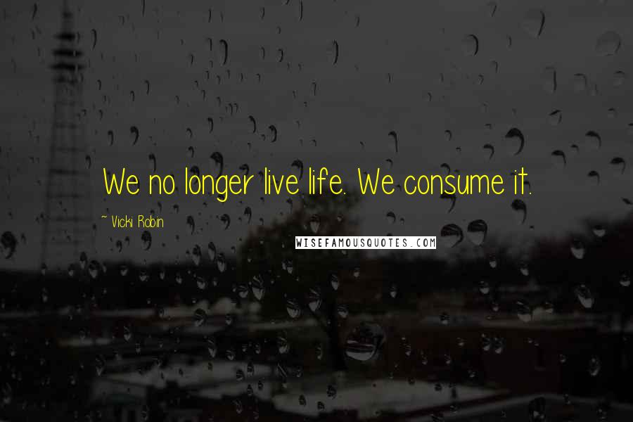 Vicki Robin quotes: We no longer live life. We consume it.
