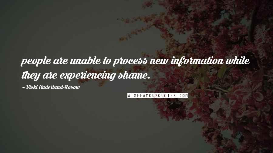 Vicki Underland-Rosow quotes: people are unable to process new information while they are experiencing shame.