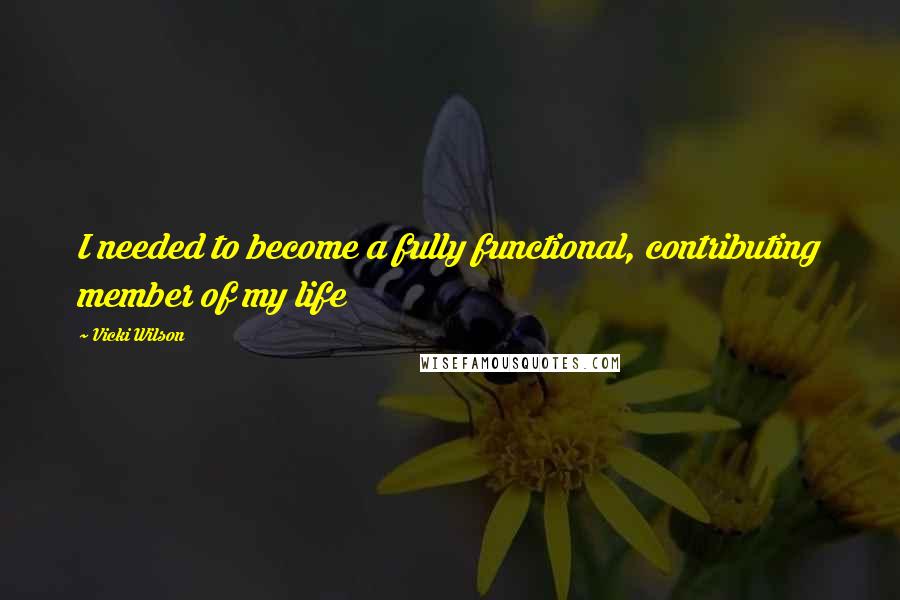 Vicki Wilson quotes: I needed to become a fully functional, contributing member of my life