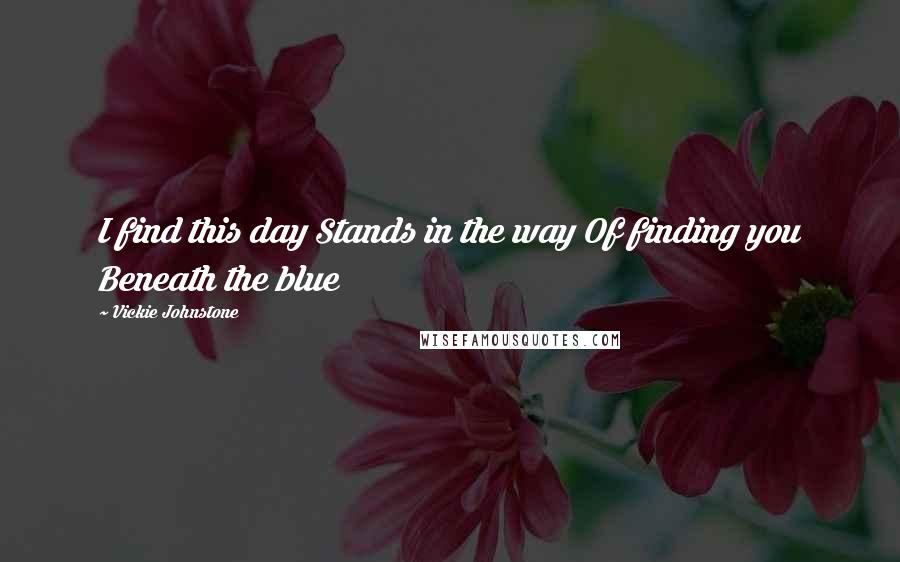 Vickie Johnstone quotes: I find this day Stands in the way Of finding you Beneath the blue