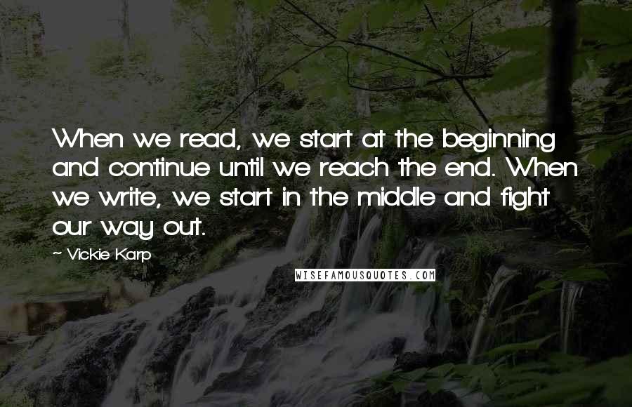 Vickie Karp quotes: When we read, we start at the beginning and continue until we reach the end. When we write, we start in the middle and fight our way out.