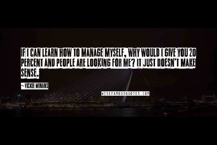 Vickie Winans quotes: If I can learn how to manage myself, why would I give you 20 percent and people are looking for me? It just doesn't make sense. Vickie Winans quotes: If I can learn how to manage myself, why would I give you 20 percent and people are looking for me? It just doesn't make sense.