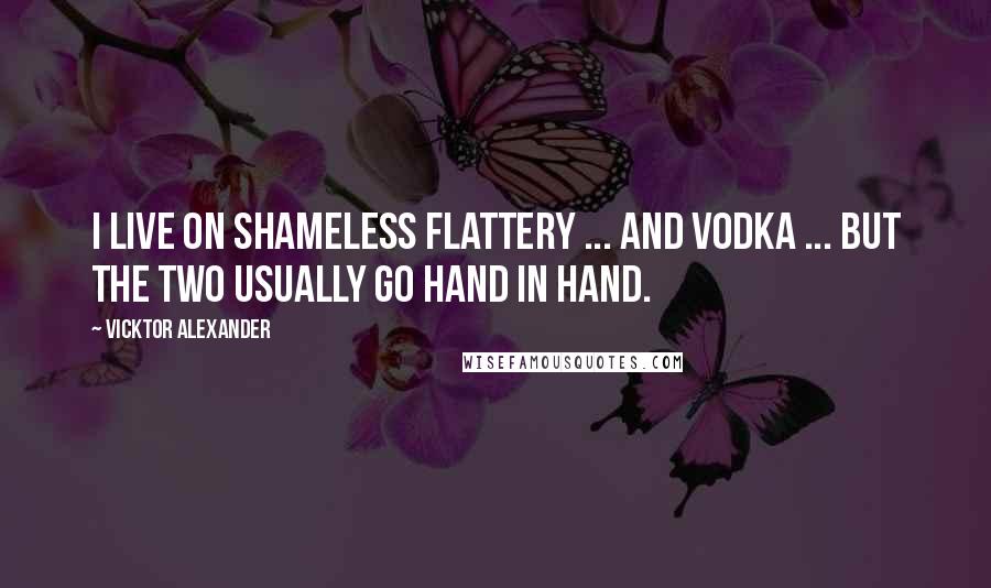 Vicktor Alexander quotes: I live on shameless flattery ... and vodka ... but the two usually go hand in hand.