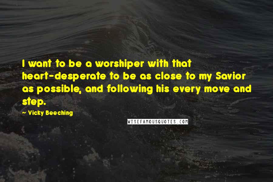 Vicky Beeching quotes: I want to be a worshiper with that heart-desperate to be as close to my Savior as possible, and following his every move and step.