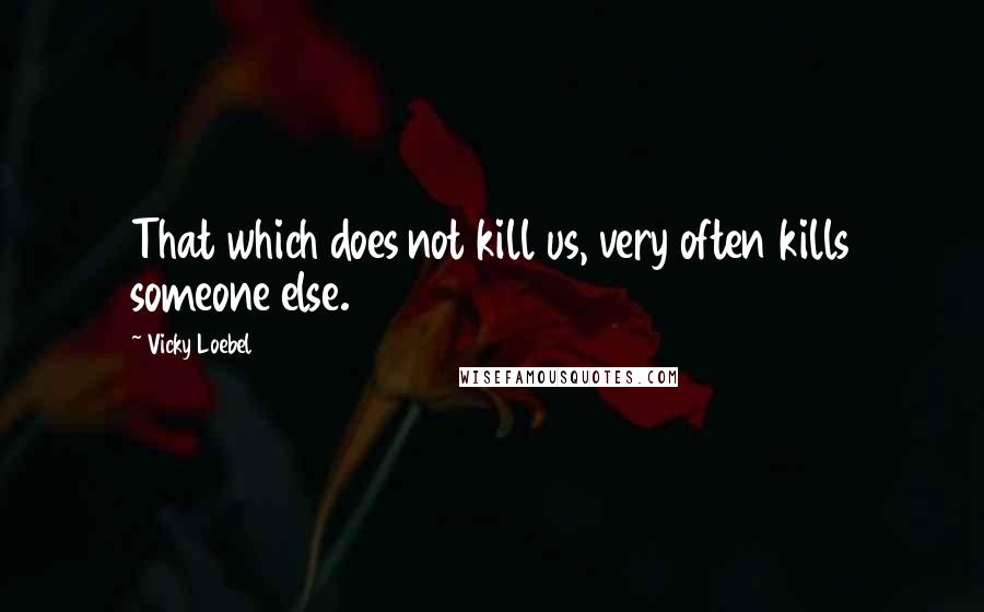 Vicky Loebel quotes: That which does not kill us, very often kills someone else.