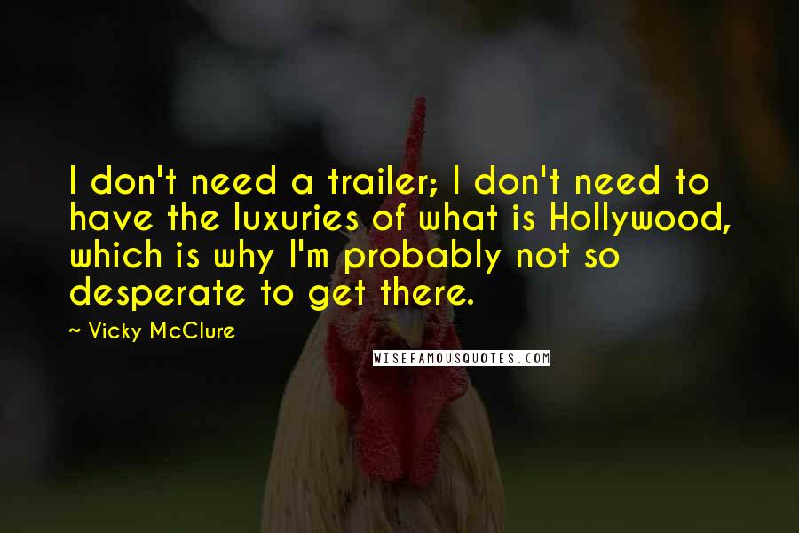 Vicky McClure quotes: I don't need a trailer; I don't need to have the luxuries of what is Hollywood, which is why I'm probably not so desperate to get there. Vicky McClure quotes: I don't need a trailer; I don't need to have the luxuries of what is Hollywood, which is why I'm probably not so desperate to get there.