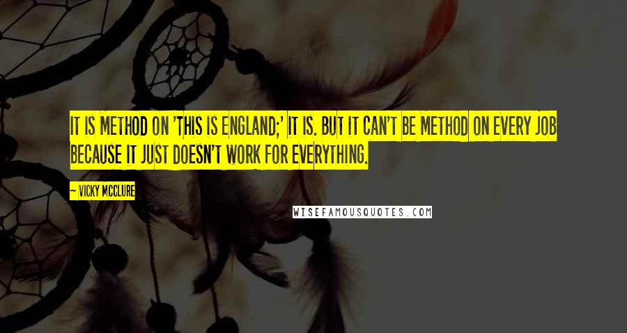 Vicky McClure quotes: It is Method on 'This is England;' it is. But it can't be Method on every job because it just doesn't work for everything.