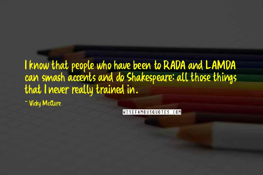 Vicky McClure quotes: I know that people who have been to RADA and LAMDA can smash accents and do Shakespeare: all those things that I never really trained in.