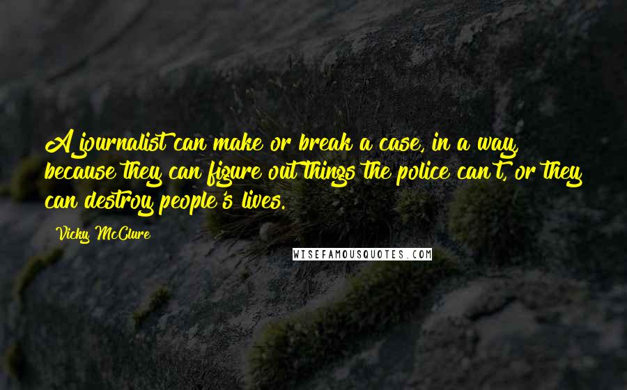 Vicky McClure quotes: A journalist can make or break a case, in a way, because they can figure out things the police can't, or they can destroy people's lives.