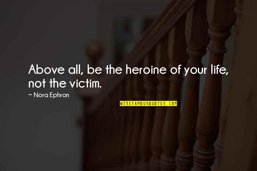 Victim Of Quotes By Nora Ephron: Above all, be the heroine of your life,
