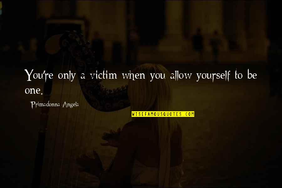 Victim Of Yourself Quotes By Primadonna Angela: You're only a victim when you allow yourself