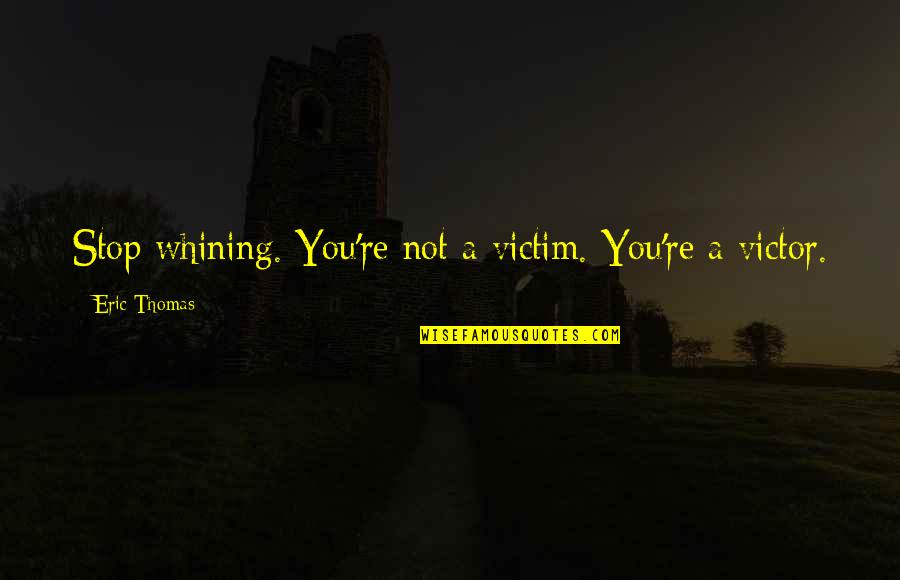 Victim Or Victor Quotes By Eric Thomas: Stop whining. You're not a victim. You're a Victim Or Victor Quotes By Eric Thomas: Stop whining. You're not a victim. You're a
