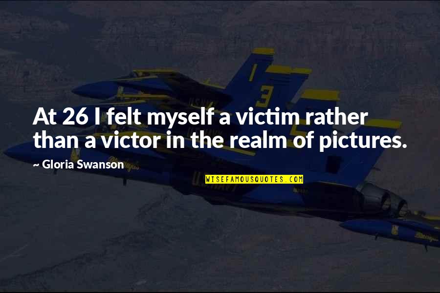 Victim Or Victor Quotes By Gloria Swanson: At 26 I felt myself a victim rather