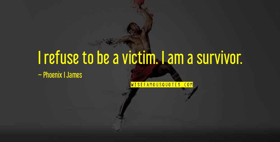 Victim To Survivor Quotes By Phoenix I James: I refuse to be a victim. I am Victim To Survivor Quotes By Phoenix I James: I refuse to be a victim. I am