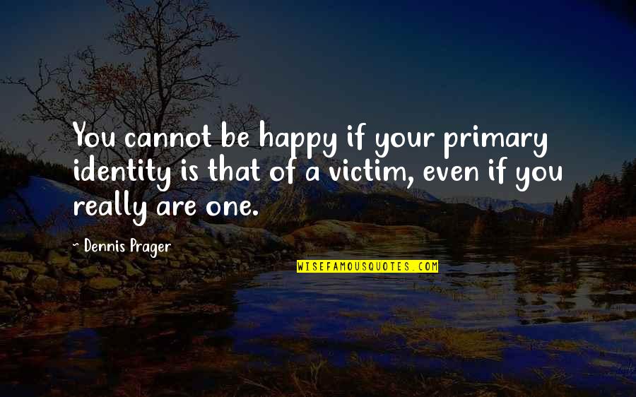 Victimhood Quotes By Dennis Prager: You cannot be happy if your primary identity