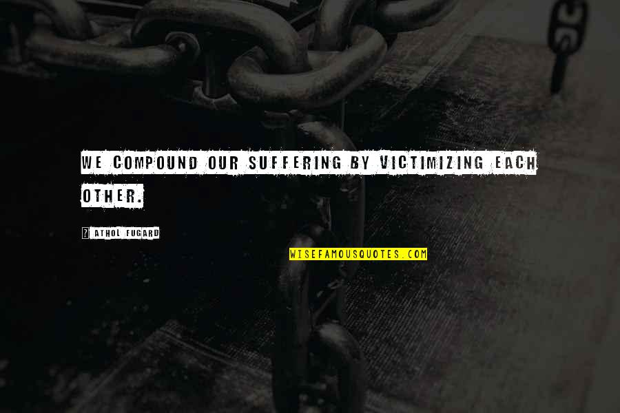 Victimizing Quotes By Athol Fugard: We compound our suffering by victimizing each other. Victimizing Quotes By Athol Fugard: We compound our suffering by victimizing each other.