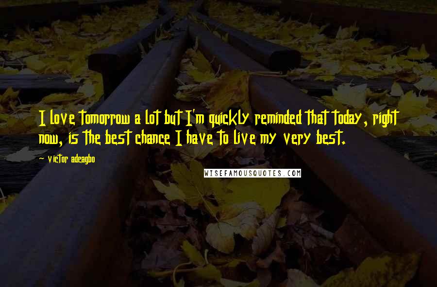 Victor Adeagbo quotes: I love tomorrow a lot but I'm quickly reminded that today, right now, is the best chance I have to live my very best.