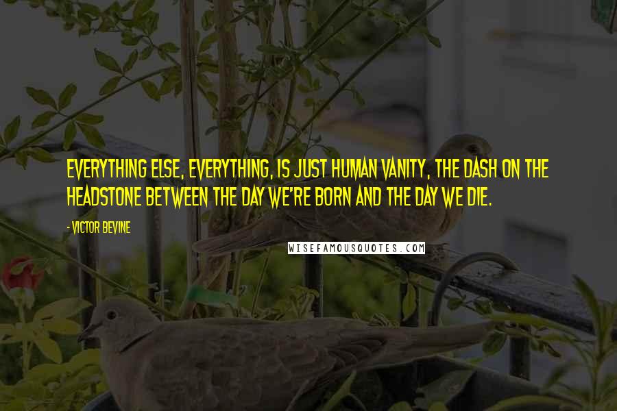 Victor Bevine quotes: Everything else, everything, is just human vanity, the dash on the headstone between the day we're born and the day we die.