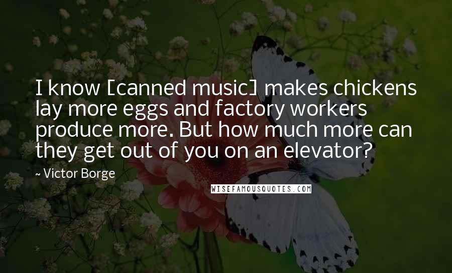 Victor Borge quotes: I know [canned music] makes chickens lay more eggs and factory workers produce more. But how much more can they get out of you on an elevator?