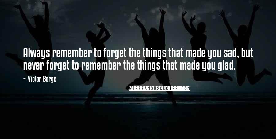 Victor Borge quotes: Always remember to forget the things that made you sad, but never forget to remember the things that made you glad. Victor Borge quotes: Always remember to forget the things that made you sad, but never forget to remember the things that made you glad.