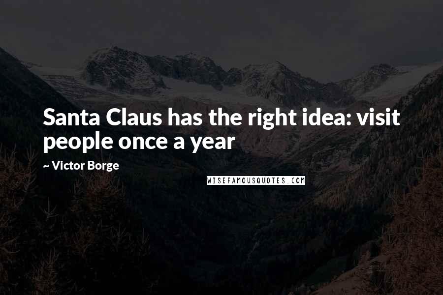 Victor Borge quotes: Santa Claus has the right idea: visit people once a year
