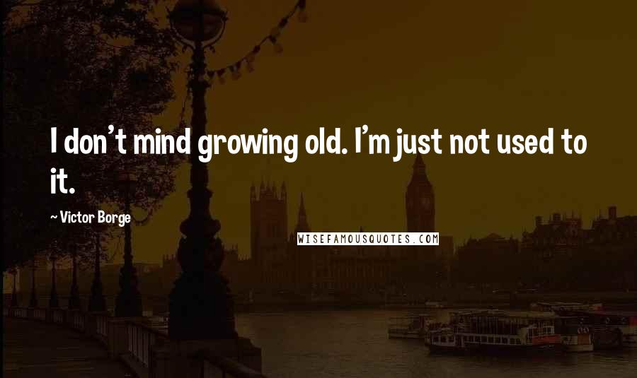 Victor Borge quotes: I don't mind growing old. I'm just not used to it.